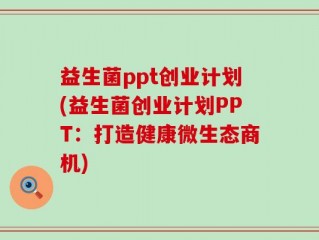 益生菌ppt创业计划(益生菌创业计划PPT：打造健康微生态商机)