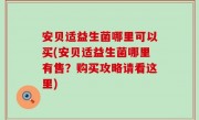 安贝适益生菌哪里可以买(安贝适益生菌哪里有售？购买攻略请看这里)