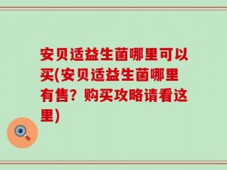 安贝适益生菌哪里可以买(安贝适益生菌哪里有售？购买攻略请看这里)