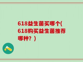 618益生菌买哪个(618购买益生菌推荐哪种？)