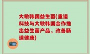大敏韩国益生菌(重道科技与大敏韩国合作推出益生菌产品，改善肠道健康)
