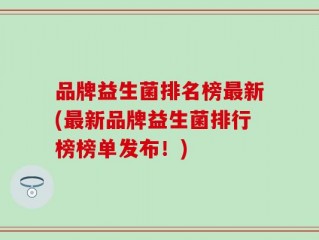 品牌益生菌排名榜最新(最新品牌益生菌排行榜榜单发布！)