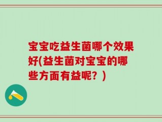 宝宝吃益生菌哪个效果好(益生菌对宝宝的哪些方面有益呢？)
