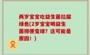 两岁宝宝吃益生菌拉屎绿色(2岁宝宝喝益生菌排便变绿？这可能是原因！)