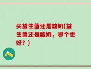买益生菌还是酸奶(益生菌还是酸奶，哪个更好？)