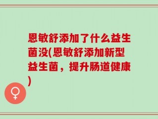 恩敏舒添加了什么益生菌没(恩敏舒添加新型益生菌，提升肠道健康)