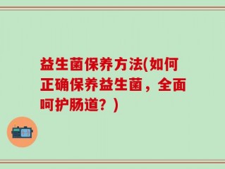 益生菌保养方法(如何正确保养益生菌，全面呵护肠道？)