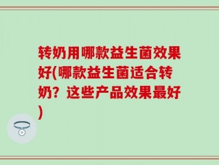 转奶用哪款益生菌效果好(哪款益生菌适合转奶？这些产品效果最好)