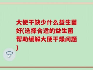 大便干缺少什么益生菌好(选择合适的益生菌帮助缓解大便干燥问题)