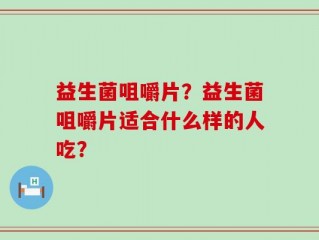 益生菌咀嚼片？益生菌咀嚼片适合什么样的人吃？