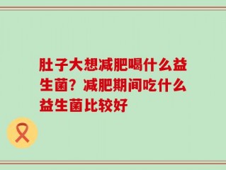 肚子大想减肥喝什么益生菌？减肥期间吃什么益生菌比较好