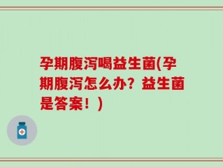 孕期腹泻喝益生菌(孕期腹泻怎么办？益生菌是答案！)