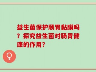 益生菌保护肠胃黏膜吗？探究益生菌对肠胃健康的作用？