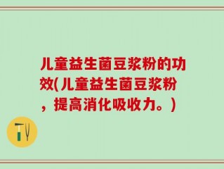 儿童益生菌豆浆粉的功效(儿童益生菌豆浆粉，提高消化吸收力。)