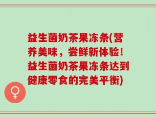 益生菌奶茶果冻条(营养美味，尝鲜新体验！益生菌奶茶果冻条达到健康零食的完美平衡)