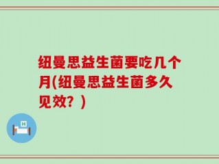 纽曼思益生菌要吃几个月(纽曼思益生菌多久见效？)