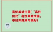 喜优美益生菌(“高性价比”喜优美益生菌，带给你健康与美好)