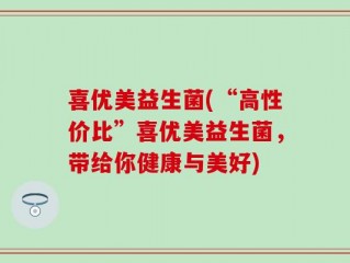 喜优美益生菌(“高性价比”喜优美益生菌，带给你健康与美好)