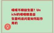噗噗不顺益生菌？Unichi的噗噗糖是益生菌吗请问是如何起作用的