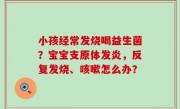 小孩经常发烧喝益生菌？宝宝支原体发炎，反复发烧、咳嗽怎么办？