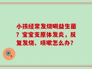 小孩经常发烧喝益生菌？宝宝支原体发炎，反复发烧、咳嗽怎么办？