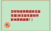 怎样知道胃肠道缺乏益生菌(缺乏益生菌如何影响胃肠健康？)