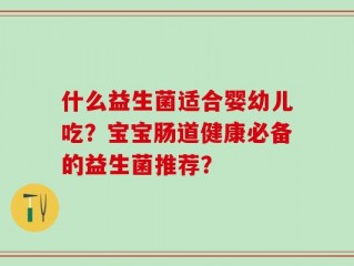 什么益生菌适合婴幼儿吃？宝宝肠道健康必备的益生菌推荐？