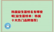 韩国益生菌榜名有哪些呢(益生菌榜单：韩国十大热门品牌推荐)