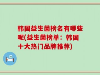 韩国益生菌榜名有哪些呢(益生菌榜单：韩国十大热门品牌推荐)