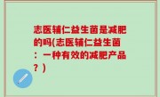 志医辅仁益生菌是减肥的吗(志医辅仁益生菌：一种有效的减肥产品？)