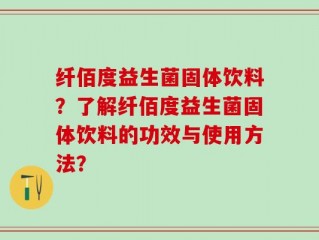 纤佰度益生菌固体饮料？了解纤佰度益生菌固体饮料的功效与使用方法？
