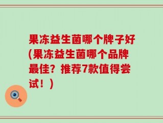 果冻益生菌哪个牌子好(果冻益生菌哪个品牌最佳？推荐7款值得尝试！)