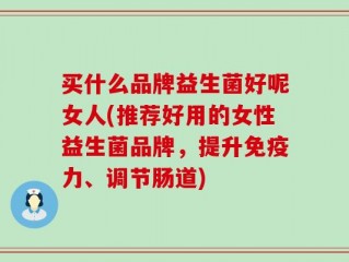 买什么品牌益生菌好呢女人(推荐好用的女性益生菌品牌，提升免疫力、调节肠道)