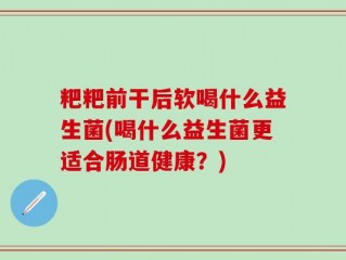 粑粑前干后软喝什么益生菌(喝什么益生菌更适合肠道健康？)