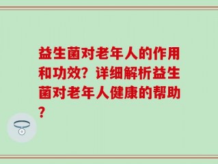 益生菌对老年人的作用和功效？详细解析益生菌对老年人健康的帮助？