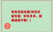 双生花益生菌(双生花益生菌：好处多多，健康源源不断！)