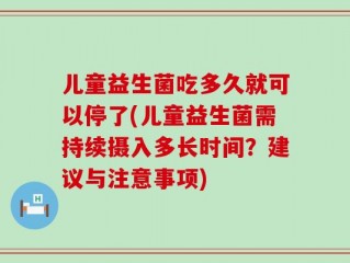 儿童益生菌吃多久就可以停了(儿童益生菌需持续摄入多长时间？建议与注意事项)