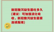 新冠腹泻益生菌吃多久(建议：可加强消化吸收，新冠腹泻益生菌需连续服用)