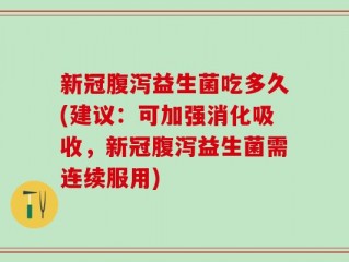 新冠腹泻益生菌吃多久(建议：可加强消化吸收，新冠腹泻益生菌需连续服用)