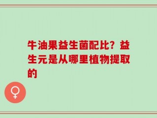 牛油果益生菌配比？益生元是从哪里植物提取的