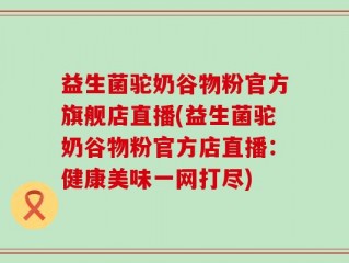 益生菌驼奶谷物粉官方旗舰店直播(益生菌驼奶谷物粉官方店直播：健康美味一网打尽)