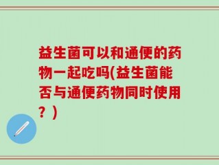 益生菌可以和通便的药物一起吃吗(益生菌能否与通便药物同时使用？)