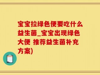 宝宝拉绿色便要吃什么益生菌_宝宝出现绿色大便 推荐益生菌补充方案)