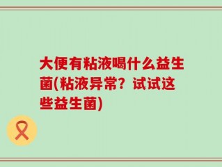 大便有粘液喝什么益生菌(粘液异常？试试这些益生菌)
