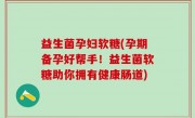 益生菌孕妇软糖(孕期备孕好帮手！益生菌软糖助你拥有健康肠道)