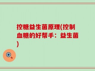 控糖益生菌原理(控制血糖的好帮手：益生菌)