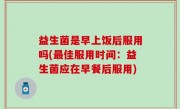 益生菌是早上饭后服用吗(最佳服用时间：益生菌应在早餐后服用)