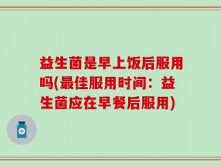益生菌是早上饭后服用吗(最佳服用时间：益生菌应在早餐后服用)