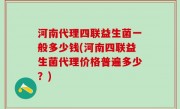 河南代理四联益生菌一般多少钱(河南四联益生菌代理价格普遍多少？)