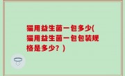 猫用益生菌一包多少(猫用益生菌一包包装规格是多少？)